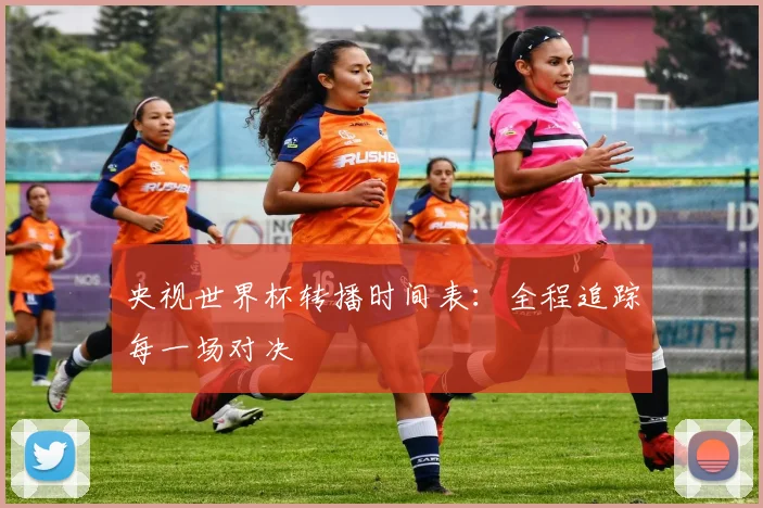 央视世界杯转播时间表：全程追踪每一场对决
