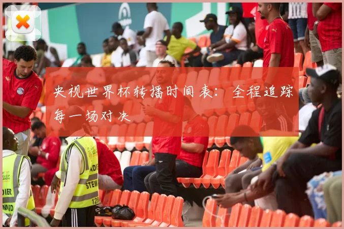 央视世界杯转播时间表：全程追踪每一场对决