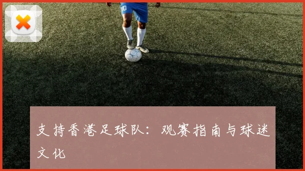 支持香港足球队：观赛指南与球迷文化