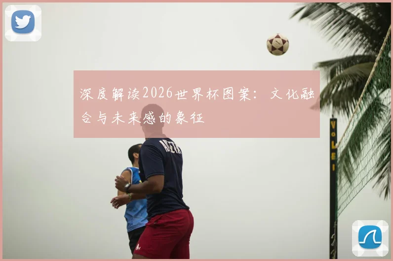 深度解读2026世界杯图案:文化融合与未来感的象征