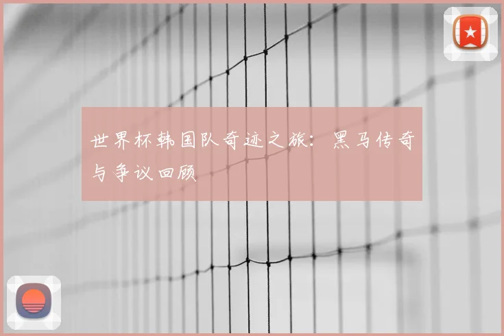 世界杯韩国队奇迹之旅:黑马传奇与争议回顾