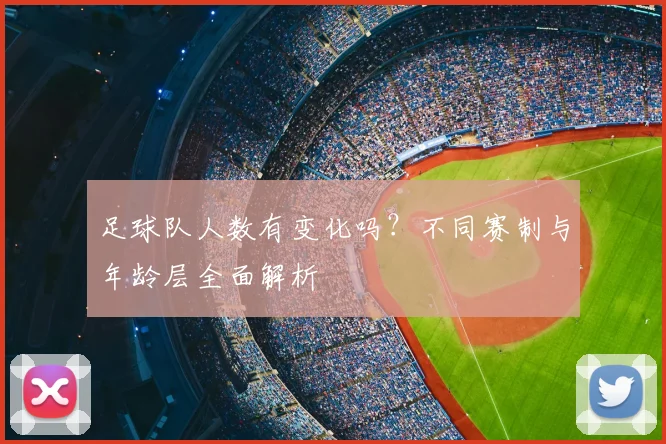 足球队人数有变化吗？不同赛制与年龄层全面解析
