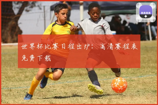 世界杯比赛日程出炉:高清赛程表免费下载