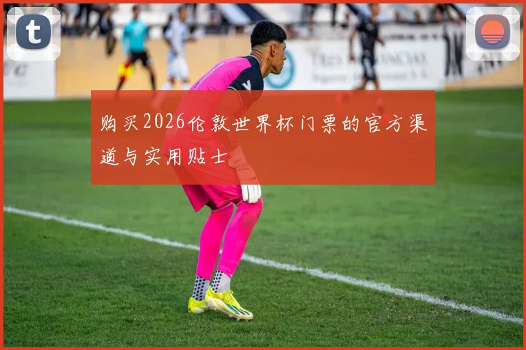 购买2026伦敦世界杯门票的官方渠道与实用贴士
