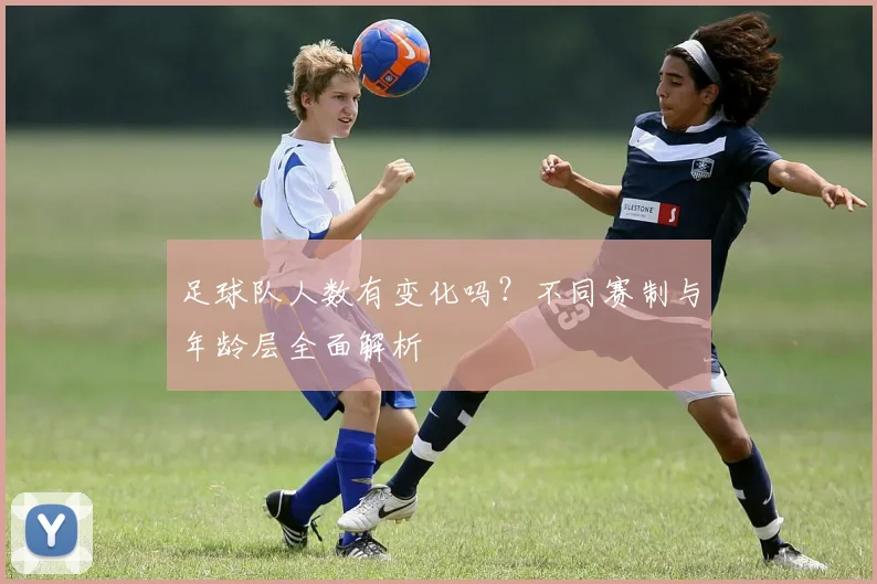 足球队人数有变化吗?不同赛制与年龄层全面解析