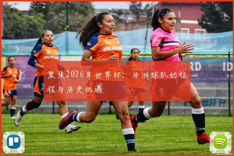 聚焦2026年世界杯：非洲球队的征程与历史机遇