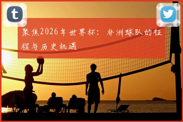 聚焦2026年世界杯:非洲球队的征程与历史机遇