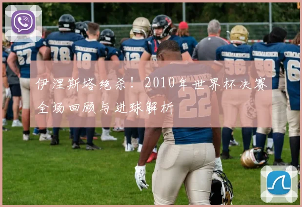伊涅斯塔绝杀!2010年世界杯决赛全场回顾与进球解析
