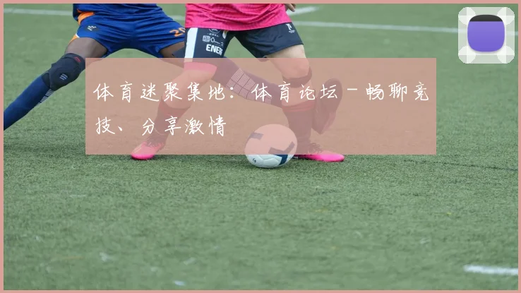 体育迷聚集地：体育论坛 - 畅聊竞技、分享激情