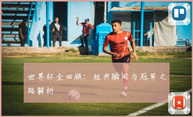 世界杯全回顾:经典瞬间与冠军之路解析