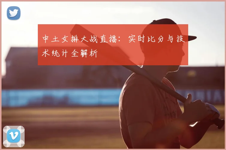 中土女排大战直播：实时比分与技术统计全解析