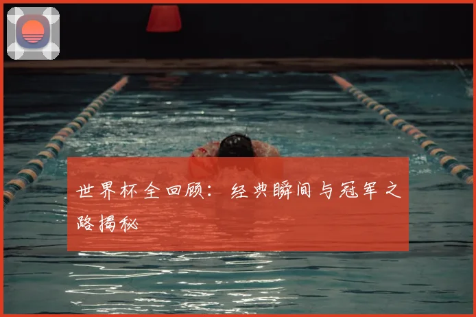 世界杯全回顾:经典瞬间与冠军之路揭秘