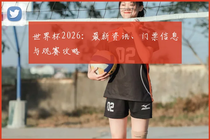 世界杯2026：最新资讯、门票信息与观赛攻略