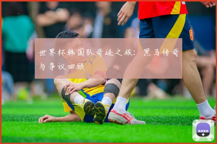 世界杯韩国队奇迹之旅：黑马传奇与争议回顾