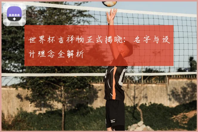 世界杯吉祥物正式揭晓：名字与设计理念全解析