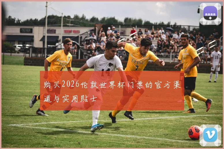 购买2026伦敦世界杯门票的官方渠道与实用贴士