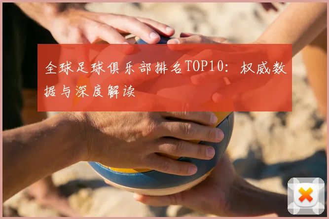 全球足球俱乐部排名TOP10：权威数据与深度解读