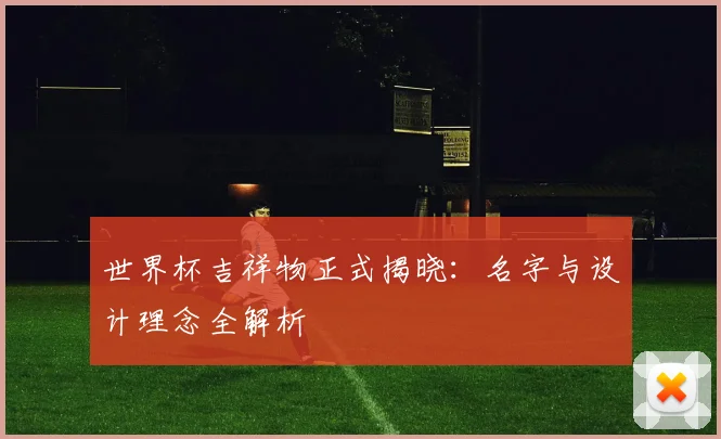 世界杯吉祥物正式揭晓:名字与设计理念全解析